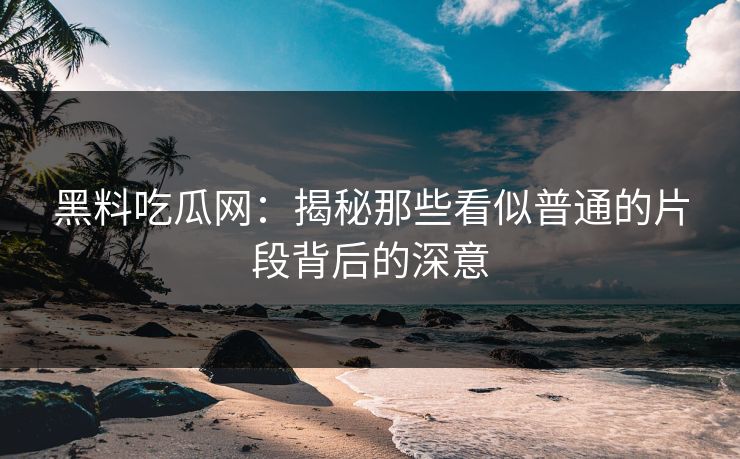 黑料吃瓜网:揭秘那些看似普通的片段背后的深意 黑料吃瓜网:揭秘那些看似普通的片段背后的深意