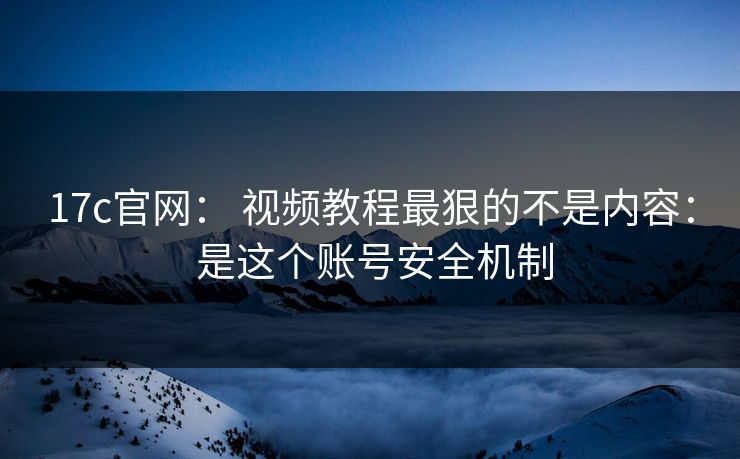 17c官网: 视频教程最狠的不是内容: 是这个账号安全机制 17c官网: 视频教程最狠的不是内容: 是这个账号安全机制