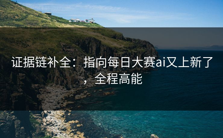 证据链补全:指向每日大赛ai又上新了,全程高能 证据链补全:指向每日大赛ai又上新了,全程高能