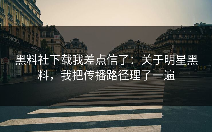 黑料社下载我差点信了:关于明星黑料,我把传播路径理了一遍 黑料社下载我差点信了:关于明星黑料,我把传播路径理了一遍