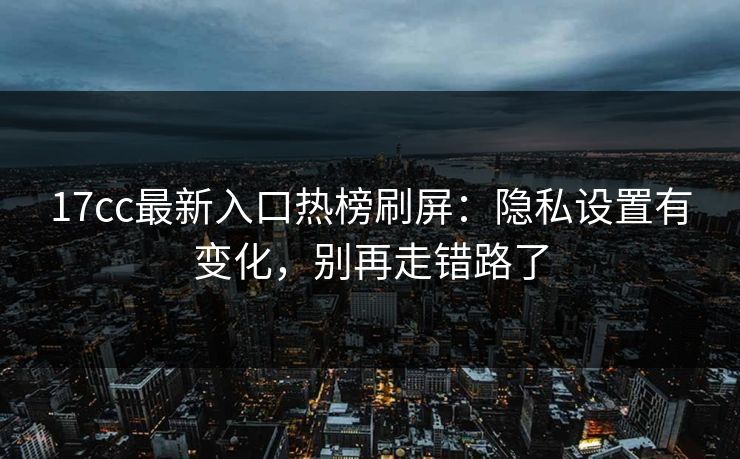 17cc最新入口热榜刷屏:隐私设置有变化,别再走错路了 17cc最新入口热榜刷屏:隐私设置有变化,别再走错路了