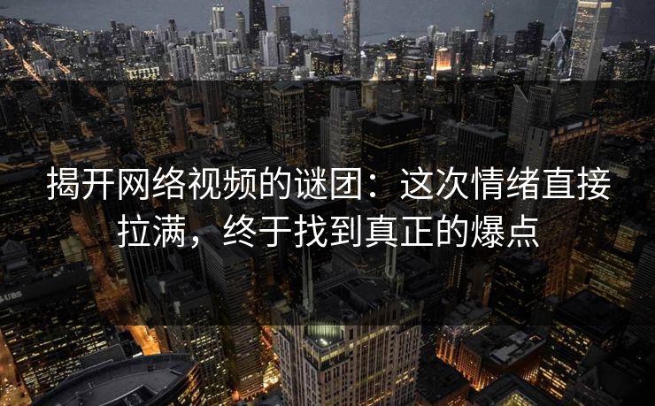 揭开网络视频的谜团:这次情绪直接拉满,终于找到真正的爆点 揭开网络视频的谜团:这次情绪直接拉满,终于找到真正的爆点