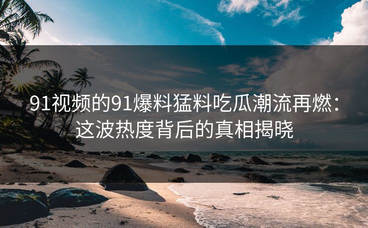 91视频的91爆料猛料吃瓜潮流再燃：这波热度背后的真相揭晓