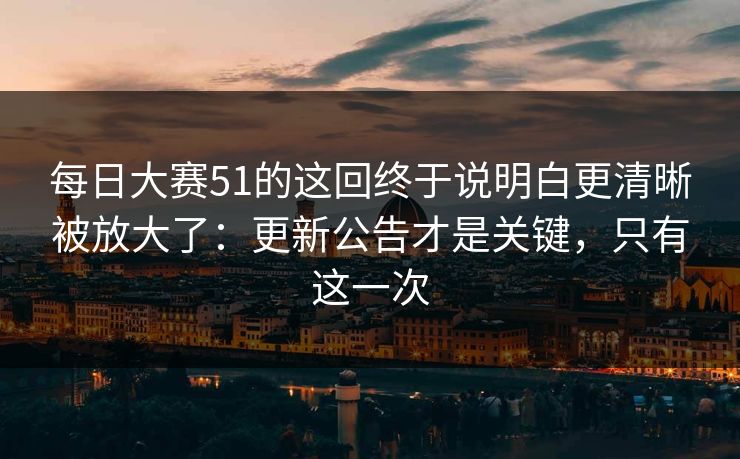 每日大赛51的这回终于说明白更清晰被放大了:更新公告才是关键,只有这一次 每日大赛51的这回终于说明白更清晰被放大了:更新公告才是关键,只有这一次