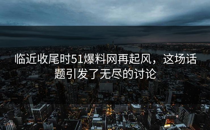 临近收尾时51爆料网再起风,这场话题引发了无尽的讨论 临近收尾时51爆料网再起风,这场话题引发了无尽的讨论