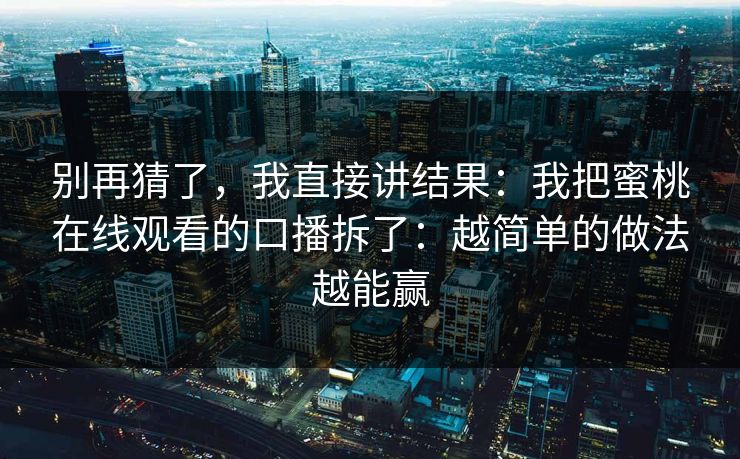 别再猜了,我直接讲结果:我把蜜桃在线观看的口播拆了:越简单的做法越能赢 别再猜了,我直接讲结果:我把蜜桃在线观看的口播拆了:越简单的做法越能赢