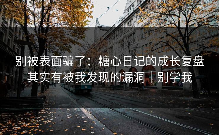 别被表面骗了:糖心日记的成长复盘其实有被我发现的漏洞|别学我 别被表面骗了:糖心日记的成长复盘其实有被我发现的漏洞|别学我