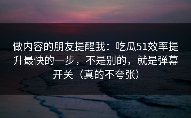 做内容的朋友提醒我:吃瓜51效率提升最快的一步,不是别的,就是弹幕开关(真的不夸张) 做内容的朋友提醒我:吃瓜51效率提升最快的一步,不是别的,就是弹幕开关(真的不夸张)