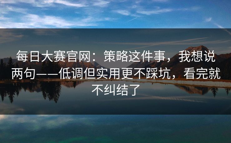 每日大赛官网:策略这件事,我想说两句——低调但实用更不踩坑,看完就不纠结了 每日大赛官网:策略这件事,我想说两句——低调但实用更不踩坑,看完就不纠结了