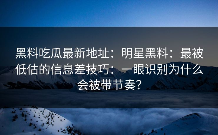 黑料吃瓜最新地址:明星黑料:最被低估的信息差技巧:一眼识别为什么会被带节奏? 黑料吃瓜最新地址:明星黑料:最被低估的信息差技巧:一眼识别为什么会被带节奏?