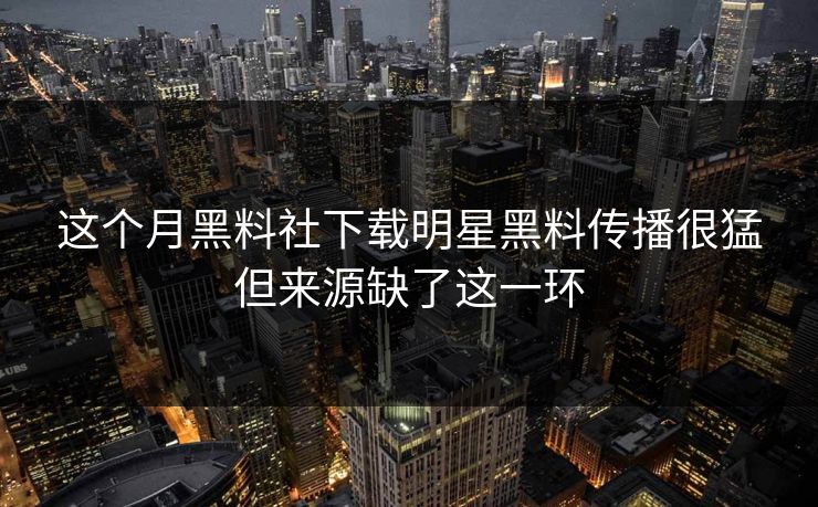 这个月黑料社下载明星黑料传播很猛但来源缺了这一环 这个月黑料社下载明星黑料传播很猛但来源缺了这一环