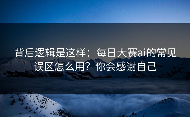 背后逻辑是这样:每日大赛ai的常见误区怎么用?你会感谢自己 背后逻辑是这样:每日大赛ai的常见误区怎么用?你会感谢自己