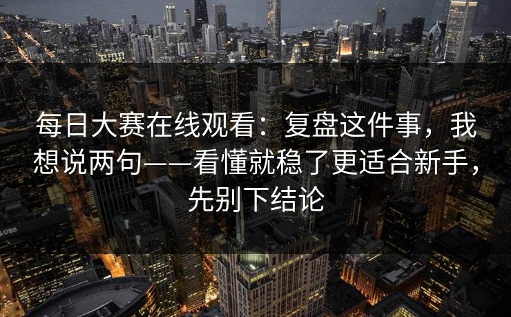 每日大赛在线观看:复盘这件事,我想说两句——看懂就稳了更适合新手,先别下结论 每日大赛在线观看:复盘这件事,我想说两句——看懂就稳了更适合新手,先别下结论