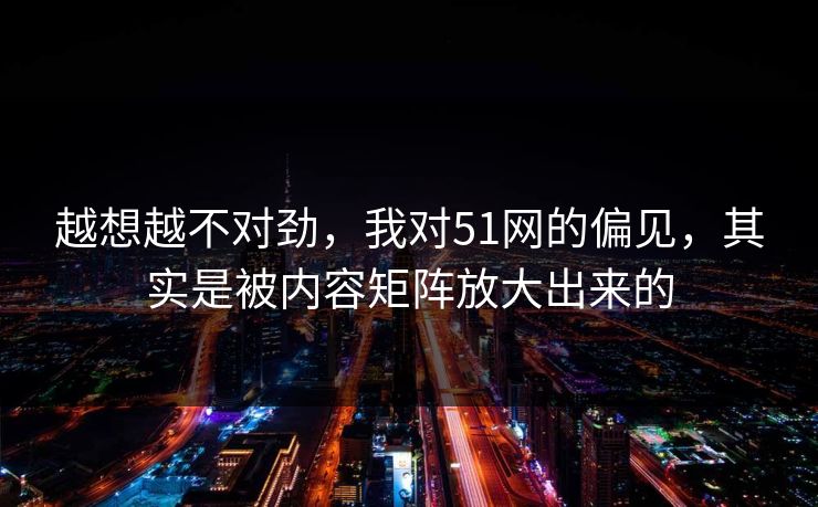 越想越不对劲,我对51网的偏见,其实是被内容矩阵放大出来的 越想越不对劲,我对51网的偏见,其实是被内容矩阵放大出来的