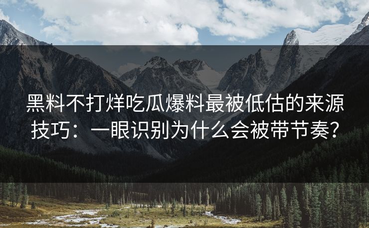 黑料不打烊吃瓜爆料最被低估的来源技巧:一眼识别为什么会被带节奏? 黑料不打烊吃瓜爆料最被低估的来源技巧:一眼识别为什么会被带节奏?