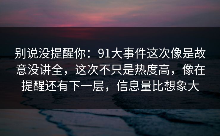 别说没提醒你:91大事件这次像是故意没讲全,这次不只是热度高,像在提醒还有下一层,信息量比想象大 别说没提醒你:91大事件这次像是故意没讲全,这次不只是热度高,像在提醒还有下一层,信息量比想象大