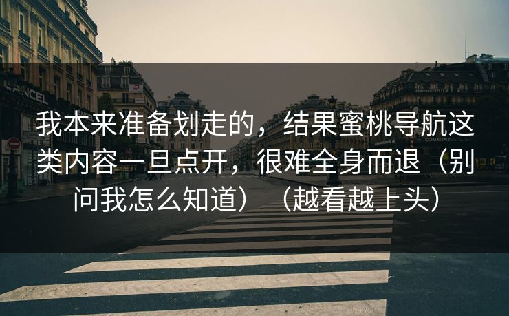 我本来准备划走的,结果蜜桃导航这类内容一旦点开,很难全身而退(别问我怎么知道)(越看越上头) 我本来准备划走的,结果蜜桃导航这类内容一旦点开,很难全身而退(别问我怎么知道)(越看越上头)
