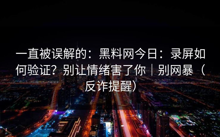 一直被误解的:黑料网今日:录屏如何验证?别让情绪害了你|别网暴(反诈提醒) 一直被误解的:黑料网今日:录屏如何验证?别让情绪害了你|别网暴(反诈提醒)