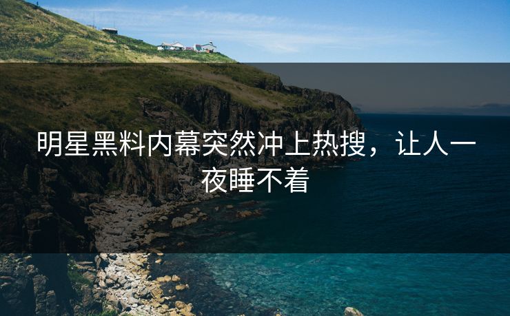 明星黑料内幕突然冲上热搜,让人一夜睡不着 明星黑料内幕突然冲上热搜,让人一夜睡不着