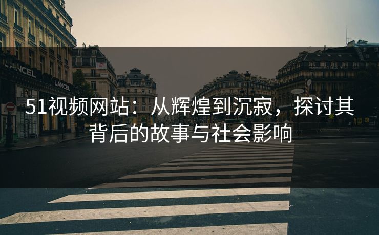 51视频网站:从辉煌到沉寂,探讨其背后的故事与社会影响 51视频网站:从辉煌到沉寂,探讨其背后的故事与社会影响