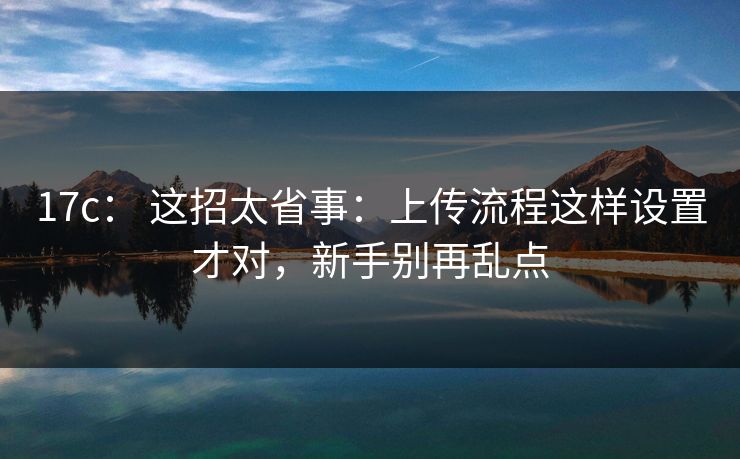 17c: 这招太省事:上传流程这样设置才对,新手别再乱点 17c: 这招太省事:上传流程这样设置才对,新手别再乱点