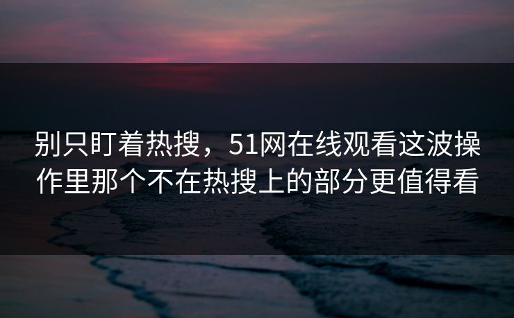 别只盯着热搜,51网在线观看这波操作里那个不在热搜上的部分更值得看 别只盯着热搜,51网在线观看这波操作里那个不在热搜上的部分更值得看