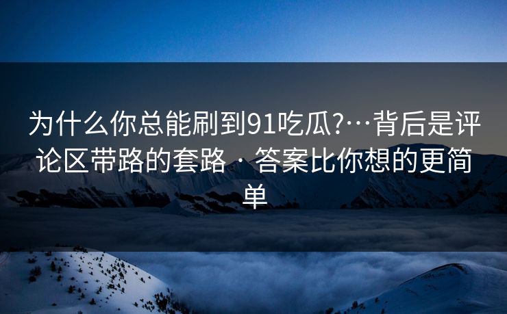 为什么你总能刷到91吃瓜?…背后是评论区带路的套路 · 答案比你想的更简单 为什么你总能刷到91吃瓜?…背后是评论区带路的套路 · 答案比你想的更简单
