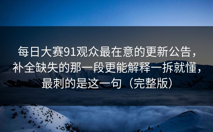 每日大赛91观众最在意的更新公告,补全缺失的那一段更能解释一拆就懂,最刺的是这一句(完整版) 每日大赛91观众最在意的更新公告,补全缺失的那一段更能解释一拆就懂,最刺的是这一句(完整版)