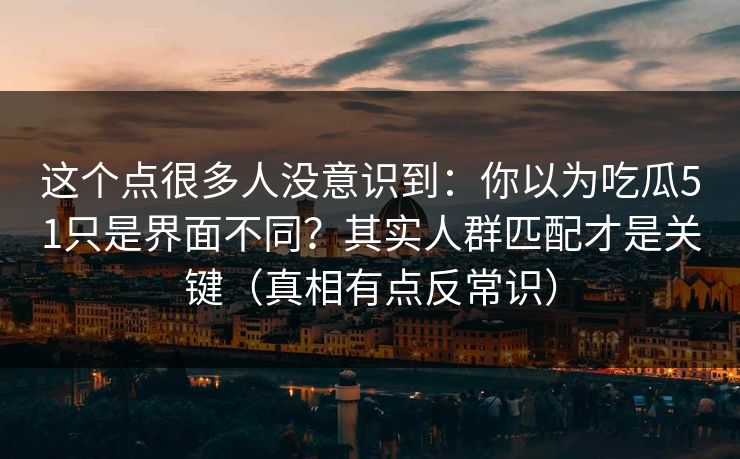 这个点很多人没意识到:你以为吃瓜51只是界面不同?其实人群匹配才是关键(真相有点反常识) 这个点很多人没意识到:你以为吃瓜51只是界面不同?其实人群匹配才是关键(真相有点反常识)