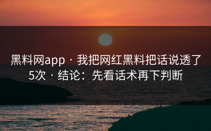 黑料网app · 我把网红黑料把话说透了5次 · 结论:先看话术再下判断 黑料网app · 我把网红黑料把话说透了5次 · 结论:先看话术再下判断
