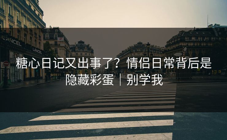 糖心日记又出事了?情侣日常背后是隐藏彩蛋|别学我 糖心日记又出事了?情侣日常背后是隐藏彩蛋|别学我