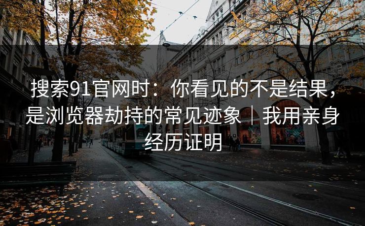 搜索91官网时:你看见的不是结果,是浏览器劫持的常见迹象|我用亲身经历证明 搜索91官网时:你看见的不是结果,是浏览器劫持的常见迹象|我用亲身经历证明