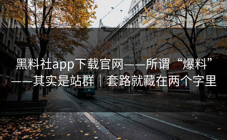 黑料社app下载官网——所谓“爆料”——其实是站群|套路就藏在两个字里 黑料社app下载官网——所谓“爆料”——其实是站群|套路就藏在两个字里