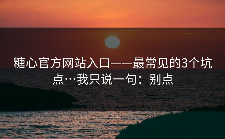 糖心官方网站入口——最常见的3个坑点…我只说一句:别点 糖心官方网站入口——最常见的3个坑点…我只说一句:别点