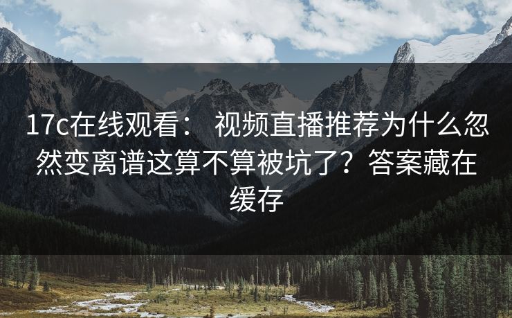 17c在线观看: 视频直播推荐为什么忽然变离谱这算不算被坑了?答案藏在缓存 17c在线观看: 视频直播推荐为什么忽然变离谱这算不算被坑了?答案藏在缓存