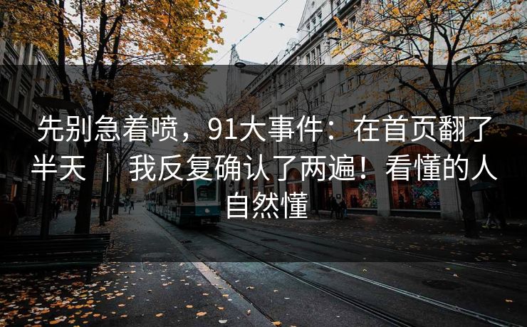 先别急着喷，91大事件：在首页翻了半天 ｜ 我反复确认了两遍！看懂的人自然懂