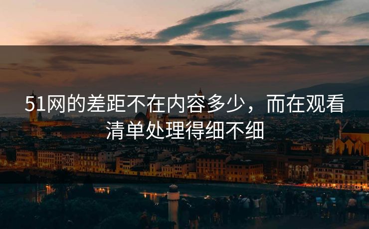 51网的差距不在内容多少，而在观看清单处理得细不细